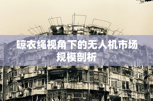晾衣绳视角下的无人机市场规模剖析