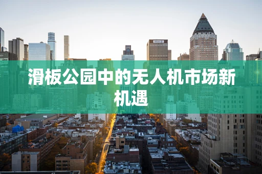 滑板公园中的无人机市场新机遇