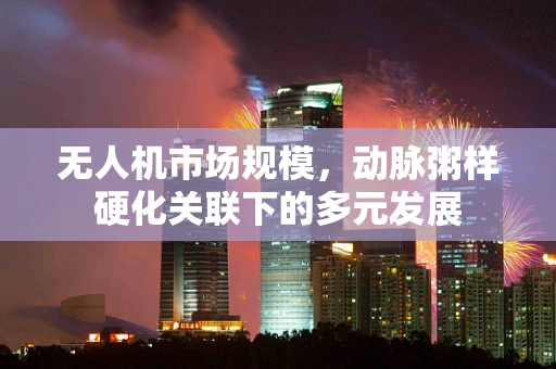 无人机市场规模，动脉粥样硬化关联下的多元发展