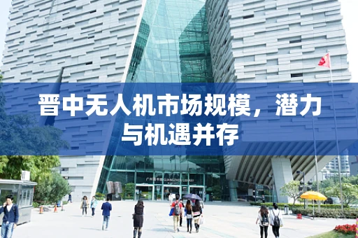 晋中无人机市场规模，潜力与机遇并存