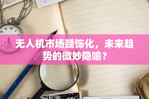 无人机市场颈饰化，未来趋势的微妙隐喻？