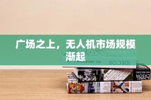 广场之上，无人机市场规模渐起