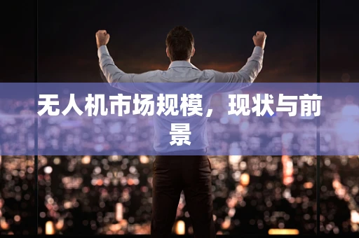 无人机市场规模，现状与前景