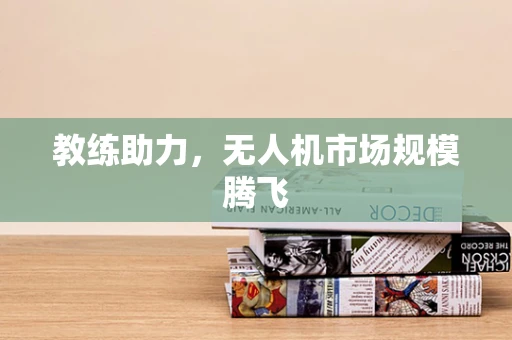 教练助力，无人机市场规模腾飞