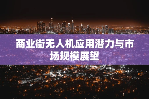 商业街无人机应用潜力与市场规模展望