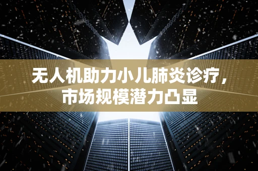 无人机助力小儿肺炎诊疗，市场规模潜力凸显
