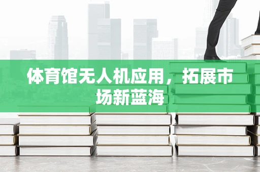 体育馆无人机应用，拓展市场新蓝海