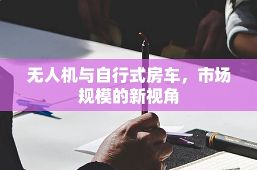 无人机与自行式房车，市场规模的新视角