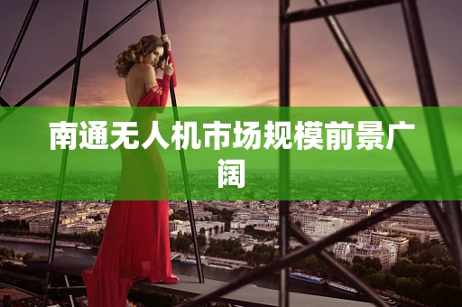 南通无人机市场规模前景广阔