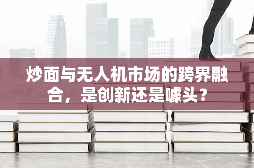 炒面与无人机市场的跨界融合，是创新还是噱头？