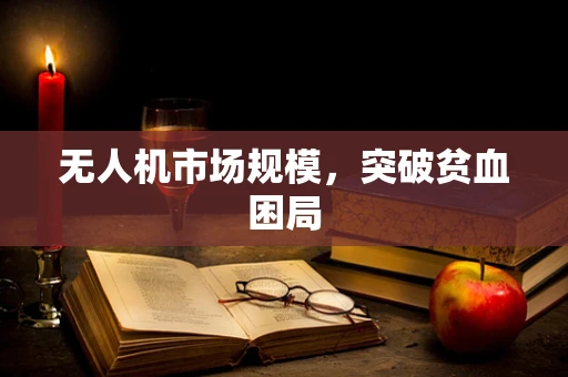无人机市场规模，突破贫血困局