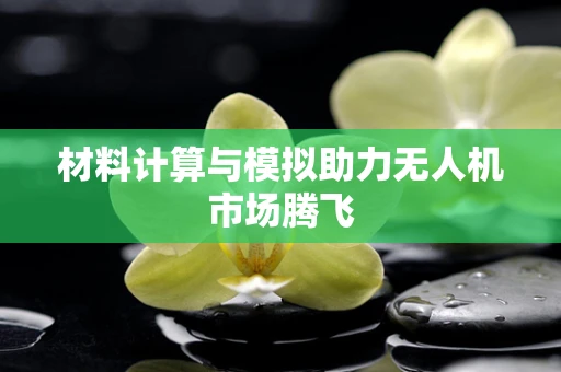 材料计算与模拟助力无人机市场腾飞