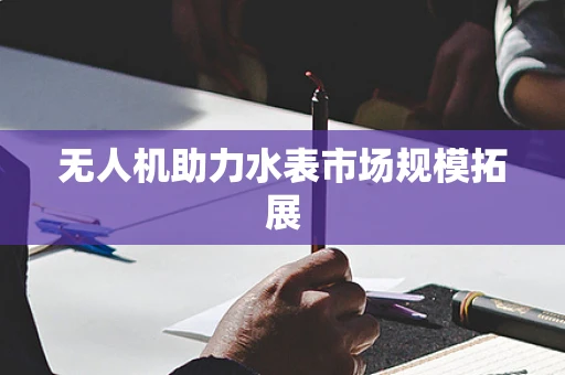 无人机助力水表市场规模拓展