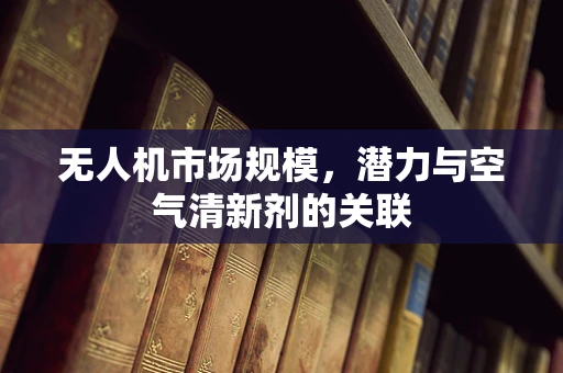 无人机市场规模，潜力与空气清新剂的关联