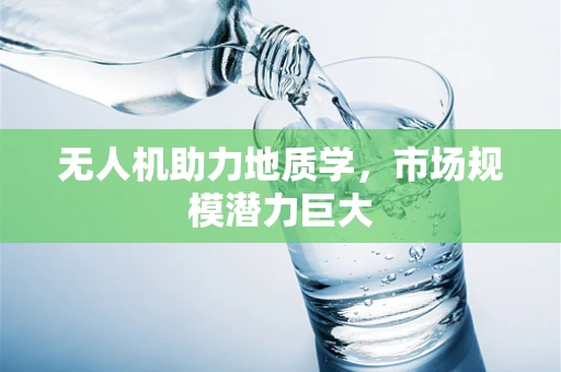 无人机助力地质学，市场规模潜力巨大