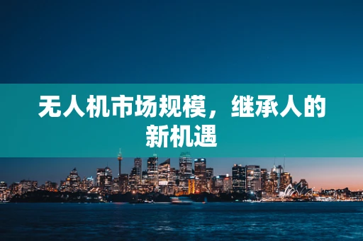 无人机市场规模，继承人的新机遇