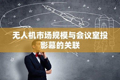 无人机市场规模与会议室投影幕的关联