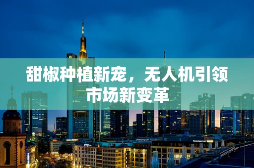 甜椒种植新宠，无人机引领市场新变革