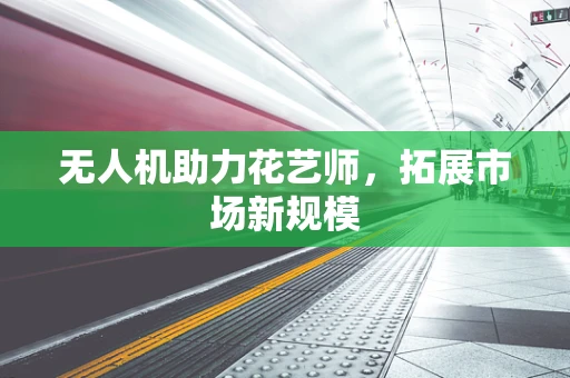 无人机助力花艺师，拓展市场新规模