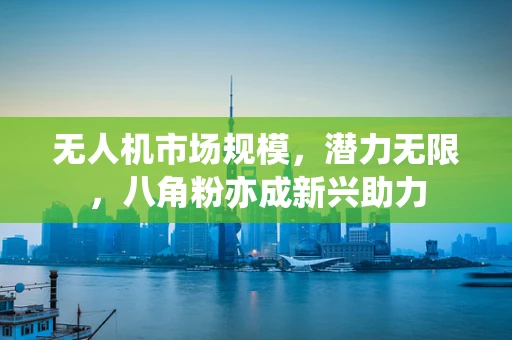 无人机市场规模，潜力无限，八角粉亦成新兴助力