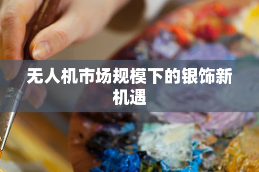无人机市场规模下的银饰新机遇
