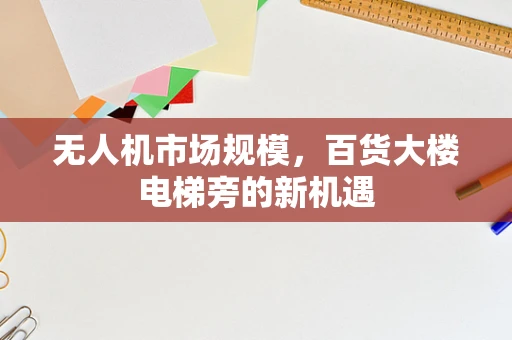 无人机市场规模，百货大楼电梯旁的新机遇