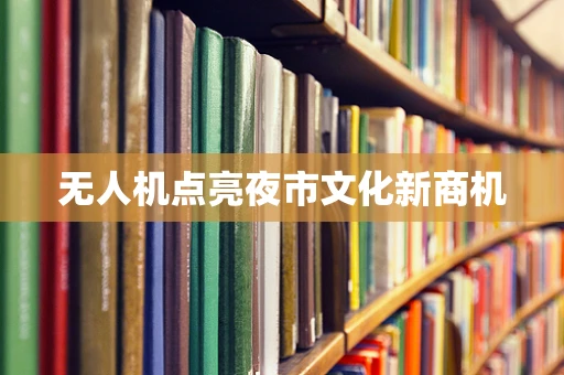 无人机点亮夜市文化新商机