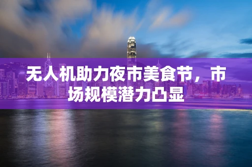 无人机助力夜市美食节，市场规模潜力凸显