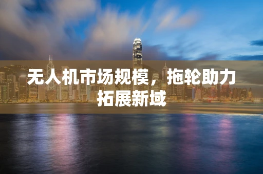 无人机市场规模，拖轮助力拓展新域