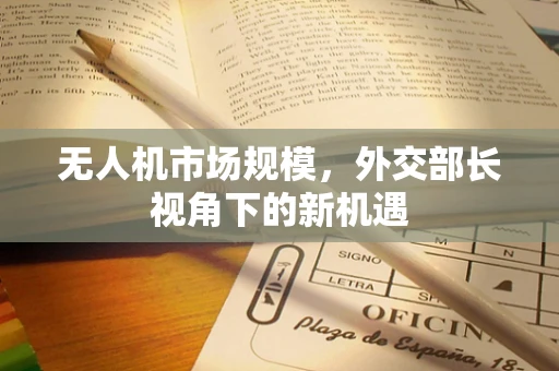 无人机市场规模，外交部长视角下的新机遇