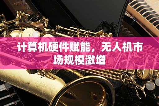 计算机硬件赋能，无人机市场规模激增