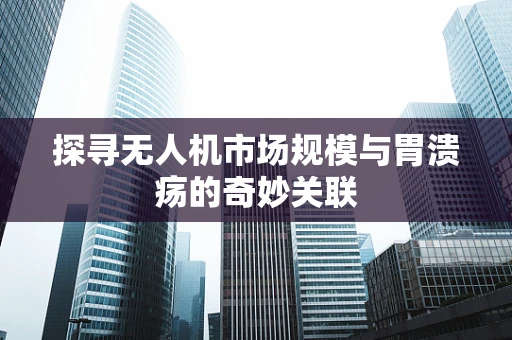 探寻无人机市场规模与胃溃疡的奇妙关联