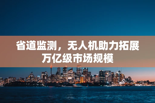 省道监测，无人机助力拓展万亿级市场规模
