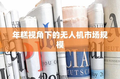 年糕视角下的无人机市场规模