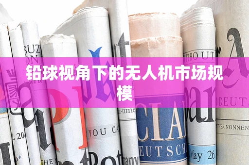 铅球视角下的无人机市场规模