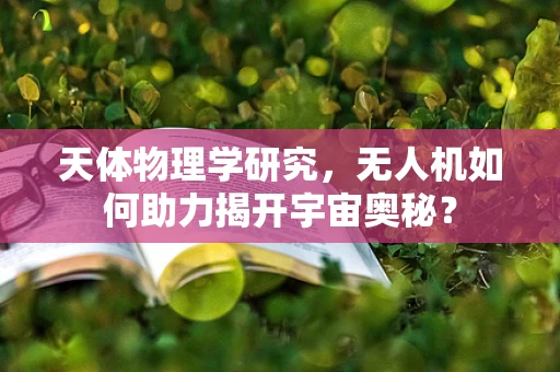 天体物理学研究，无人机如何助力揭开宇宙奥秘？