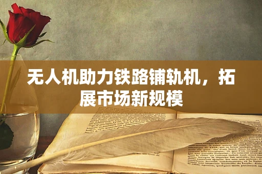 无人机助力铁路铺轨机，拓展市场新规模