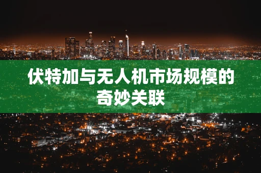伏特加与无人机市场规模的奇妙关联