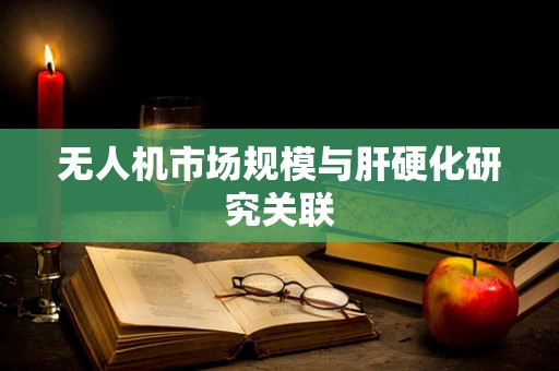 无人机市场规模与肝硬化研究关联