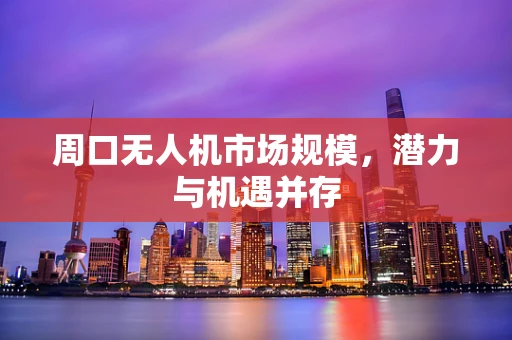 周口无人机市场规模，潜力与机遇并存