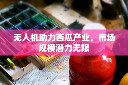 无人机助力西瓜产业，市场规模潜力无限