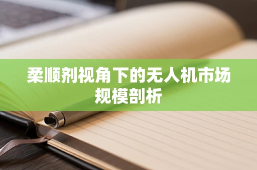 柔顺剂视角下的无人机市场规模剖析