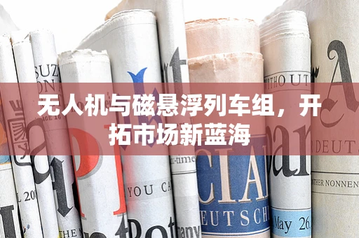 无人机与磁悬浮列车组，开拓市场新蓝海