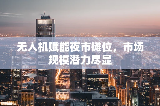无人机赋能夜市摊位，市场规模潜力尽显
