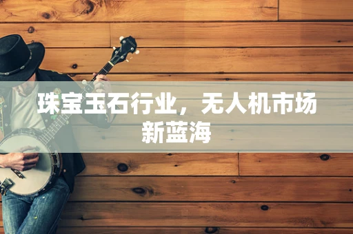 珠宝玉石行业，无人机市场新蓝海