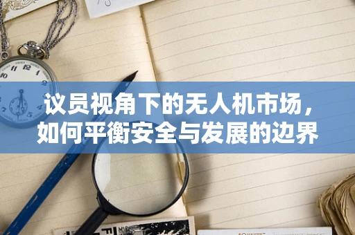 议员视角下的无人机市场，如何平衡安全与发展的边界？