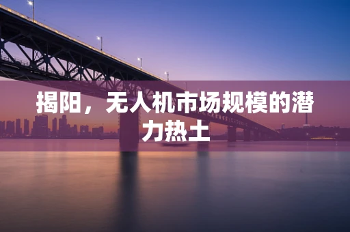 揭阳，无人机市场规模的潜力热土
