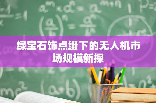 绿宝石饰点缀下的无人机市场规模新探