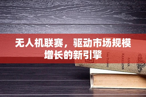 无人机联赛，驱动市场规模增长的新引擎