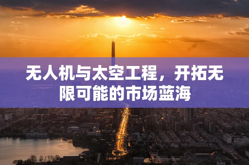 无人机与太空工程，开拓无限可能的市场蓝海